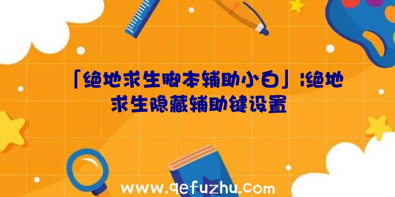 「绝地求生脚本辅助小白」|绝地求生隐藏辅助键设置